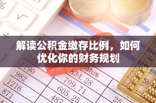 霍林郭勒解读公积金缴存比例，如何优化你的财务规划