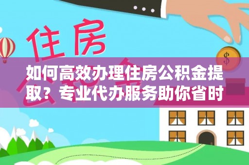 霍林郭勒如何高效办理住房公积金提取？专业代办服务助你省时省力