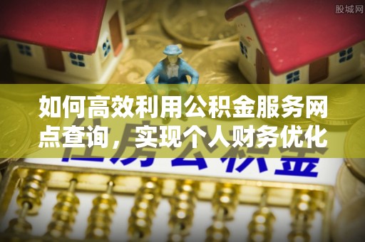 霍林郭勒如何高效利用公积金服务网点查询，实现个人财务优化