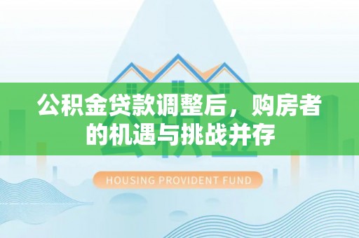 霍林郭勒公积金贷款调整后，购房者的机遇与挑战并存