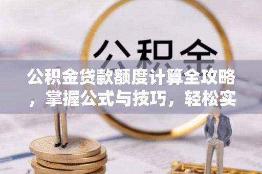 霍林郭勒公积金贷款额度计算全攻略，掌握公式与技巧，轻松实现购房梦想