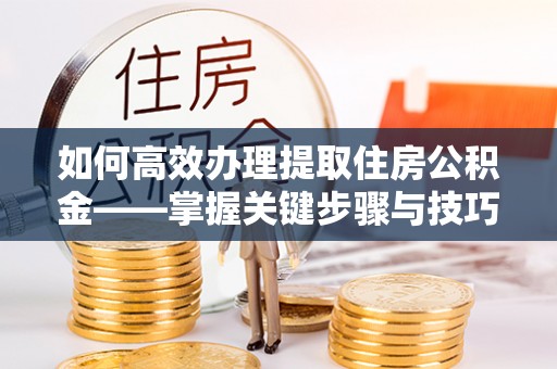 霍林郭勒如何高效办理提取住房公积金——掌握关键步骤与技巧