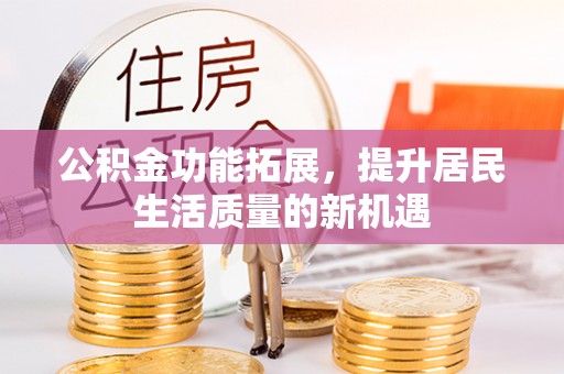 霍林郭勒公积金功能拓展，提升居民生活质量的新机遇