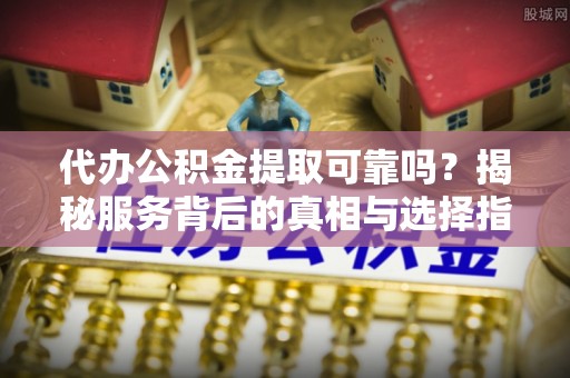 霍林郭勒代办公积金提取可靠吗？揭秘服务背后的真相与选择指南
