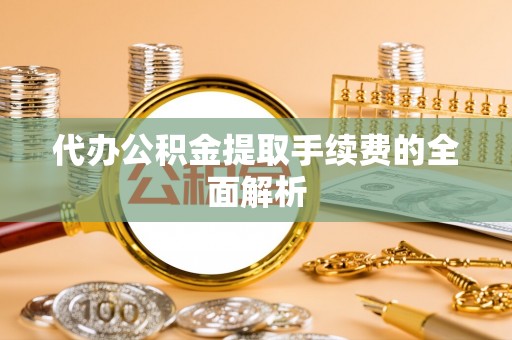 霍林郭勒代办公积金提取手续费的全面解析
