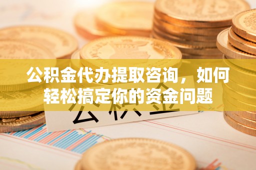 霍林郭勒公积金代办提取咨询，如何轻松搞定你的资金问题