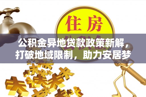霍林郭勒公积金异地贷款政策新解，打破地域限制，助力安居梦想