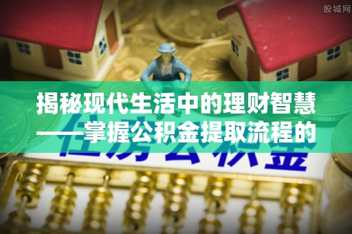 霍林郭勒揭秘现代生活中的理财智慧——掌握公积金提取流程的必备指南
