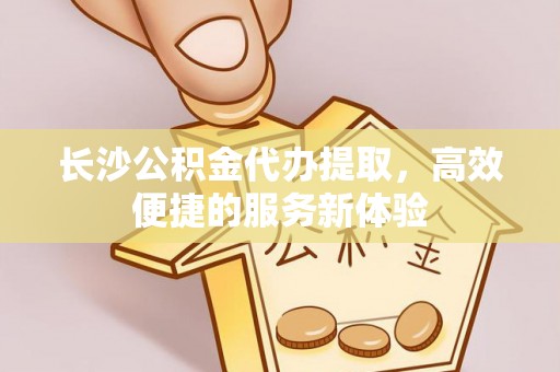 霍林郭勒长沙公积金代办提取，高效便捷的服务新体验
