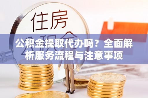 霍林郭勒公积金提取代办吗？全面解析服务流程与注意事项