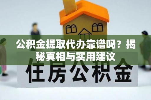 霍林郭勒公积金提取代办靠谱吗？揭秘真相与实用建议