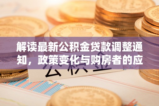 霍林郭勒解读最新公积金贷款调整通知，政策变化与购房者的应对策略