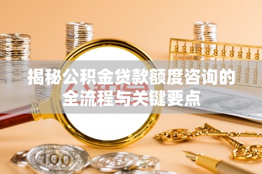 霍林郭勒揭秘公积金贷款额度咨询的全流程与关键要点