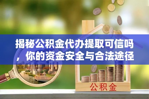 霍林郭勒揭秘公积金代办提取可信吗，你的资金安全与合法途径全解析