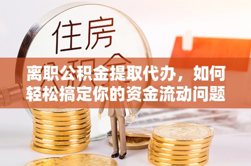 霍林郭勒离职公积金提取代办，如何轻松搞定你的资金流动问题