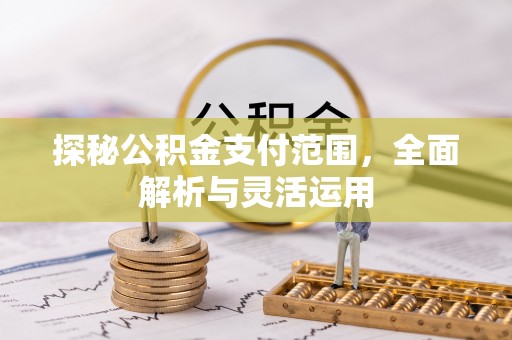 霍林郭勒探秘公积金支付范围，全面解析与灵活运用