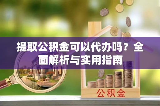 霍林郭勒提取公积金可以代办吗？全面解析与实用指南