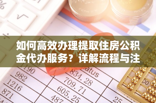 霍林郭勒如何高效办理提取住房公积金代办服务？详解流程与注意事项