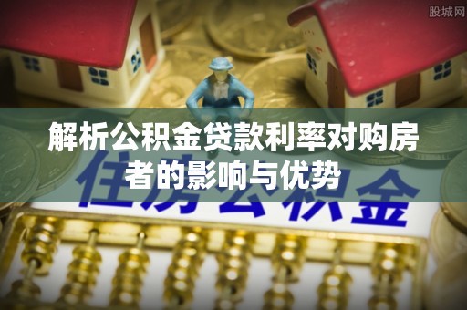 霍林郭勒解析公积金贷款利率对购房者的影响与优势