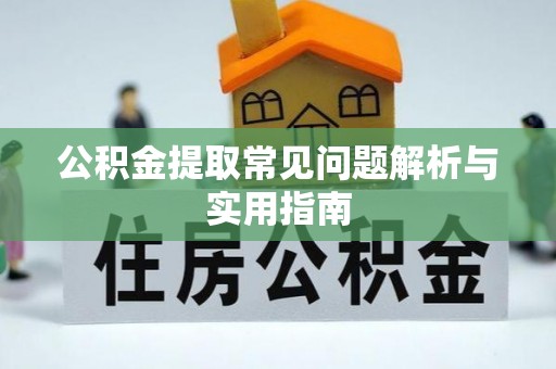 霍林郭勒公积金提取常见问题解析与实用指南
