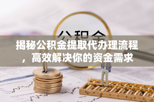 霍林郭勒揭秘公积金提取代办理流程，高效解决你的资金需求