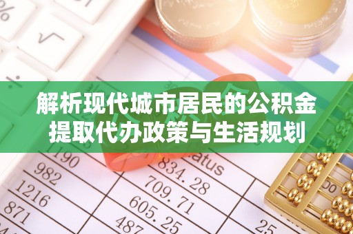霍林郭勒解析现代城市居民的公积金提取代办政策与生活规划