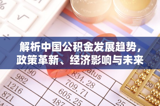 霍林郭勒解析中国公积金发展趋势，政策革新、经济影响与未来展望