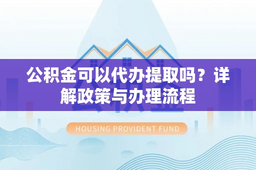霍林郭勒公积金可以代办提取吗？详解政策与办理流程