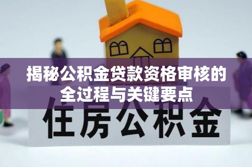 霍林郭勒揭秘公积金贷款资格审核的全过程与关键要点