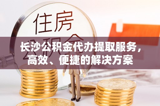 霍林郭勒长沙公积金代办提取服务，高效、便捷的解决方案