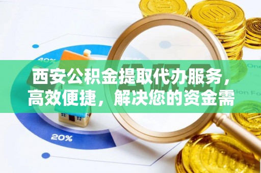 霍林郭勒西安公积金提取代办服务，高效便捷，解决您的资金需求