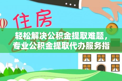 霍林郭勒轻松解决公积金提取难题，专业公积金提取代办服务指南