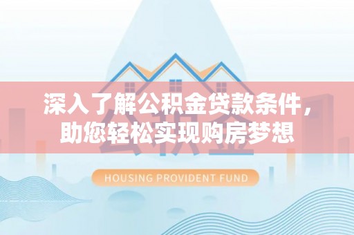 霍林郭勒深入了解公积金贷款条件，助您轻松实现购房梦想