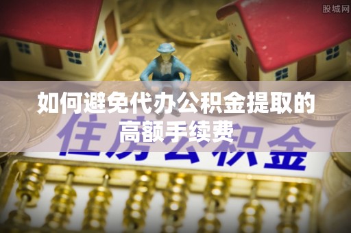 霍林郭勒如何避免代办公积金提取的高额手续费