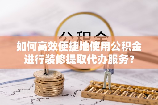 霍林郭勒如何高效便捷地使用公积金进行装修提取代办服务？