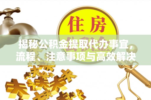 霍林郭勒揭秘公积金提取代办事宜，流程、注意事项与高效解决方案