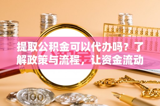霍林郭勒提取公积金可以代办吗？了解政策与流程，让资金流动更轻松