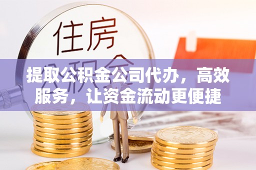 霍林郭勒提取公积金公司代办，高效服务，让资金流动更便捷