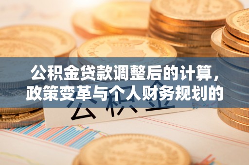 霍林郭勒公积金贷款调整后的计算，政策变革与个人财务规划的深度解析