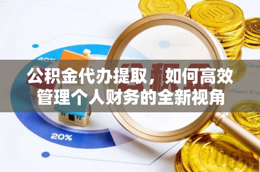 霍林郭勒公积金代办提取，如何高效管理个人财务的全新视角