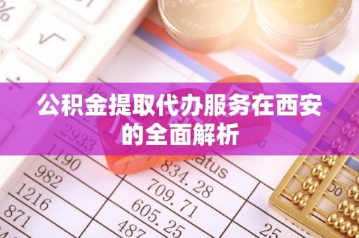 霍林郭勒公积金提取代办服务在西安的全面解析