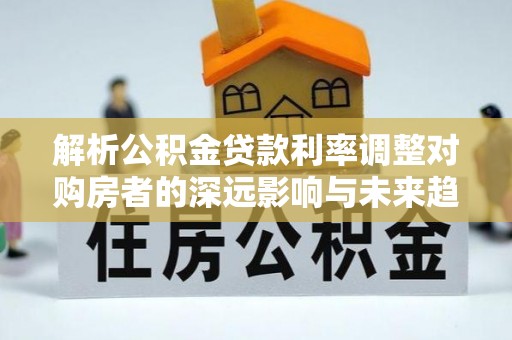 霍林郭勒解析公积金贷款利率调整对购房者的深远影响与未来趋势
