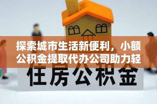 霍林郭勒探索城市生活新便利，小额公积金提取代办公司助力轻松理财