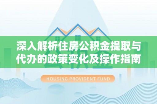 霍林郭勒深入解析住房公积金提取与代办的政策变化及操作指南