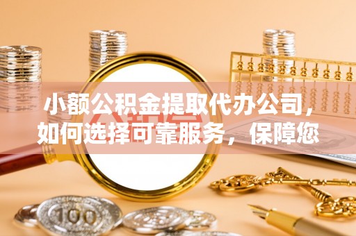 霍林郭勒小额公积金提取代办公司，如何选择可靠服务，保障您的资金安全