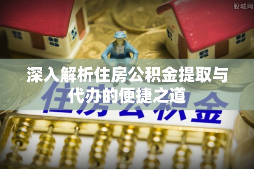 霍林郭勒深入解析住房公积金提取与代办的便捷之道