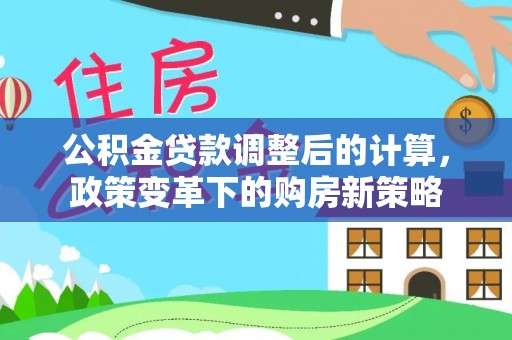 霍林郭勒公积金贷款调整后的计算，政策变革下的购房新策略