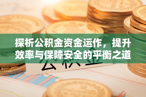 霍林郭勒探析公积金资金运作，提升效率与保障安全的平衡之道