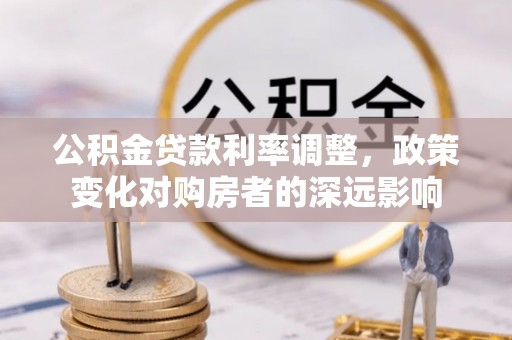 霍林郭勒公积金贷款利率调整，政策变化对购房者的深远影响