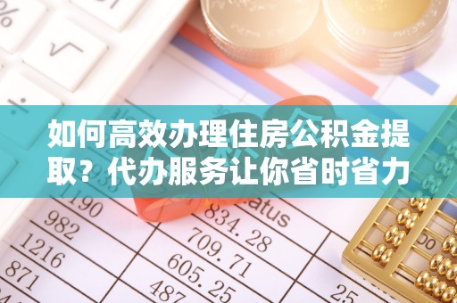 霍林郭勒如何高效办理住房公积金提取？代办服务让你省时省力